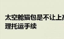 太空舱猫包是不让上高铁的宠物上高铁需要办理托运手续