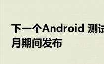 下一个Android 测试版预计也会在二月至三月期间发布