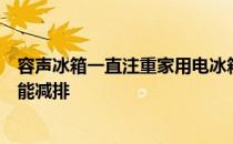 容声冰箱一直注重家用电冰箱整机产品及生产制造过程的节能减排