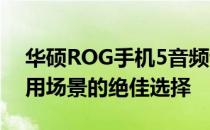 华硕ROG手机5音频评估:几乎适用于所有使用场景的绝佳选择