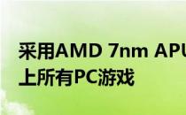 采用AMD 7nm APU芯片号称可以运行平台上所有PC游戏