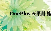 OnePlus 6评测:旗舰产品的另类选择