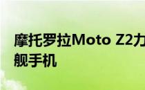 摩托罗拉Moto Z2力评:摩托罗拉双摄像头旗舰手机