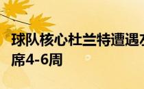 球队核心杜兰特遭遇左膝内侧副韧带扭伤将缺席4-6周