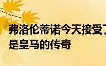 弗洛伦蒂诺今天接受了媒体采访他表示马塞洛是皇马的传奇