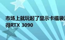 市场上就玩起了显示卡福袋活动只要800元左右就有可能获得RTX 3090