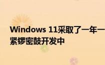 Windows 11采取了一年一更的迭代策略2022版本目前正紧锣密鼓开发中