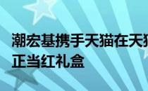 潮宏基携手天猫在天猫国潮日推出丝糖果国潮正当红礼盒