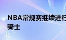 NBA常规赛继续进行篮网开启客场之旅挑战骑士