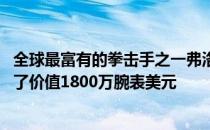 全球最富有的拳击手之一弗洛伊德梅威瑟在其ins账号上秀出了价值1800万腕表美元