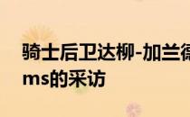 骑士后卫达柳-加兰德在体育平台接受了Shams的采访