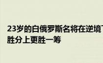 23岁的白俄罗斯名将在逆境下斗志十足在把握机会和打出制胜分上更胜一筹