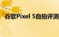 谷歌Pixel 5自拍评测:中高端性能的中价位