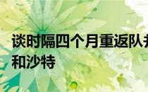 谈时隔四个月重返队并即将在十二强赛面对队和沙特