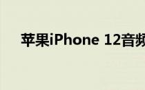 苹果iPhone 12音频评测:声音细微提升