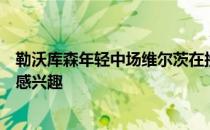 勒沃库森年轻中场维尔茨在接受采访时表示他对转会传闻不感兴趣