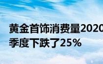 黄金首饰消费量2020年四季度同比2018年四季度下跌了25%