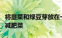 将韭菜和绿豆芽放在一起炒食是一道特别好的减肥菜