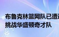 布鲁克林篮网队已遭遇9连败他们11日将做客挑战华盛顿奇才队