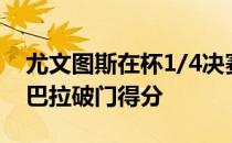 尤文图斯在杯1/4决赛中2-1战胜了萨索洛迪巴拉破门得分