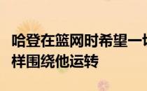 哈登在篮网时希望一切事务都像他在火箭时一样围绕他运转