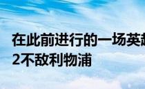 在此前进行的一场英超联赛中莱斯特城客场0-2不敌利物浦