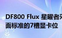 DF800 Flux 星曜者采用了中塔式结构设计后面标准的7槽显卡位