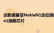 这款诺基亚NokiaN1定位旗舰市场处理器选择搭载骁龙8Gen1旗舰芯片
