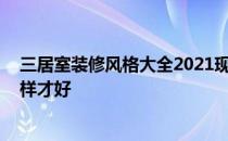 三居室装修风格大全2021现代简约 三居室现代简约装修怎样才好 