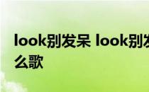 look别发呆 look别发呆 看我造型say哇塞什么歌 