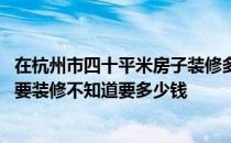 在杭州市四十平米房子装修多少钱 有一个杭州市的旧房子想要装修不知道要多少钱 