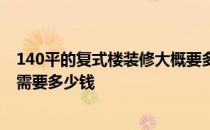 140平的复式楼装修大概要多少钱 无锡260平米复式楼装修需要多少钱 