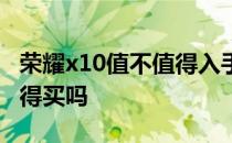 荣耀x10值不值得入手 荣耀x20手机怎么样值得买吗 