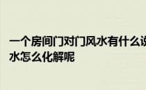 一个房间门对门风水有什么说法 打听一下大家房间门对门风水怎么化解呢 