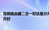 双频路由器二合一好还是分开 双频路由器是二合一好还是分开好 