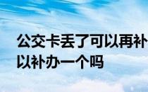 公交卡丢了可以再补办一张吗 公交卡丢了可以补办一个吗 