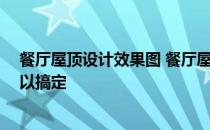 餐厅屋顶设计效果图 餐厅屋顶装修该怎么设计 时间多久可以搞定 