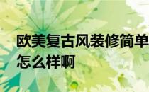 欧美复古风装修简单 欧美复古风装修的效果怎么样啊 