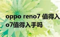 oppo reno7 值得入手吗小白测评 opporeno7值得入手吗 