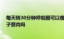 每天转30分钟呼啦圈可以瘦肚子吗 转呼啦圈能减腰部和肚子赘肉吗 
