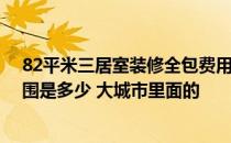 82平米三居室装修全包费用明细 三居室装修费用大概的范围是多少 大城市里面的 