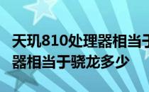 天玑810处理器相当于骁龙多少 天玑700处理器相当于骁龙多少 