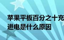 苹果平板百分之十充不了电了 苹果平板充不进电是什么原因 