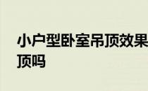 小户型卧室吊顶效果图 小户型卧室适合做吊顶吗 