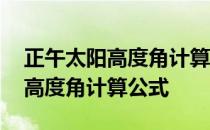 正午太阳高度角计算公式推导过程 正午太阳高度角计算公式 