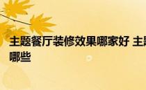 主题餐厅装修效果哪家好 主题餐厅装修设计比较好的公司有哪些 