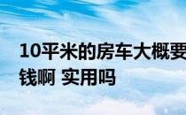 10平米的房车大概要多少钱 三居室房车多少钱啊 实用吗 