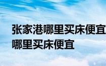 张家港哪里买床便宜又好 求大神说下张家港哪里买床便宜 