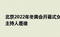 北京2022年冬奥会开幕式女主持人 北京冬奥会开幕式解说主持人是谁 