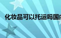 化妆品可以托运吗国内 化妆品可以托运吗 